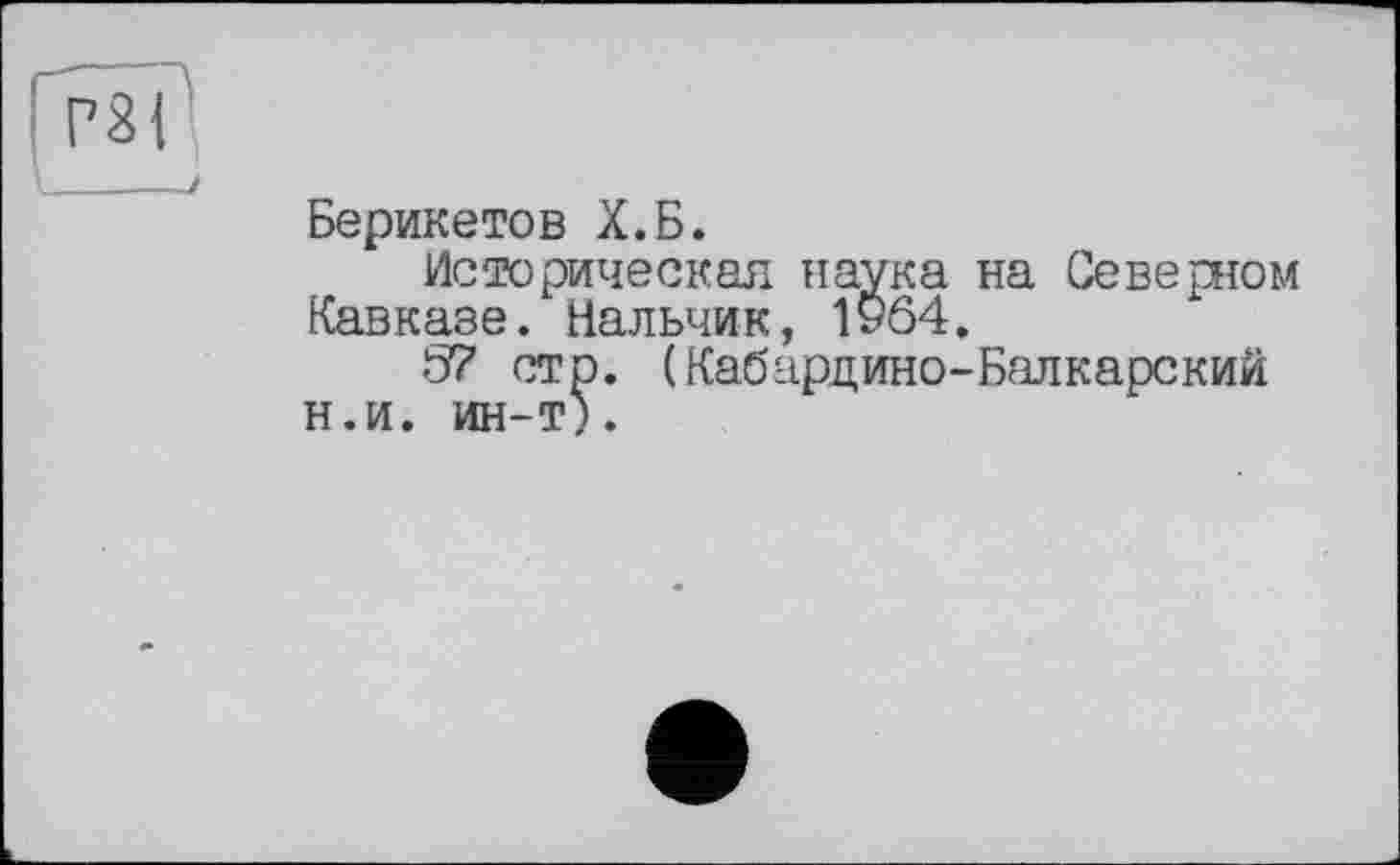 ﻿Берикетов Х.Б.
Историческая наука на Северном Кавказе. Нальчик, 1У64.
S7 стр. (Кабардино-Балкарский н.и. ин-т).